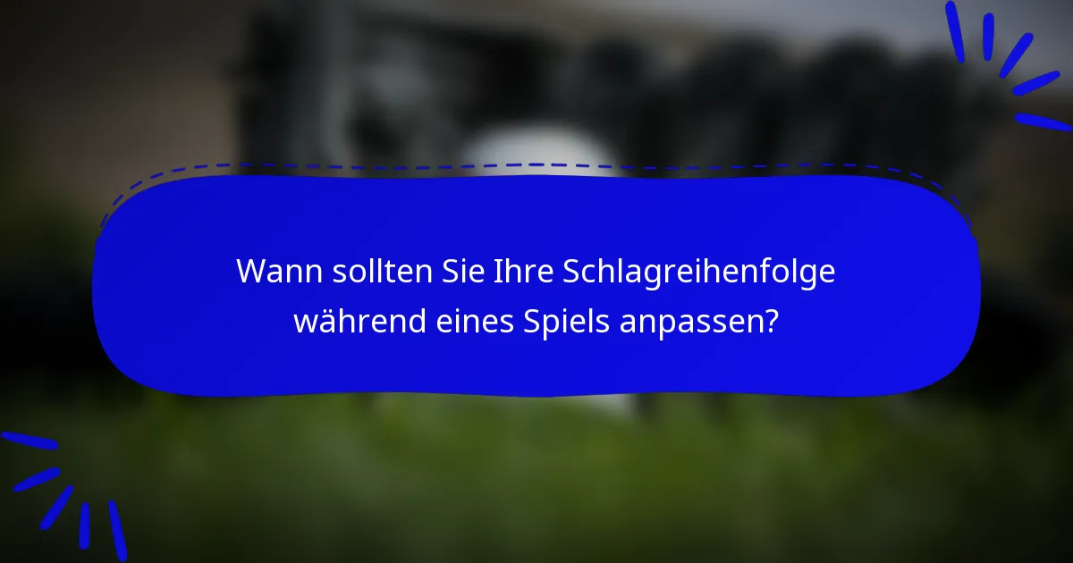 Wann sollten Sie Ihre Schlagreihenfolge während eines Spiels anpassen?