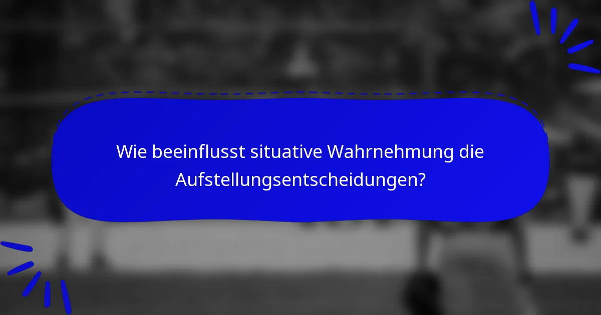 Wie beeinflusst situative Wahrnehmung die Aufstellungsentscheidungen?