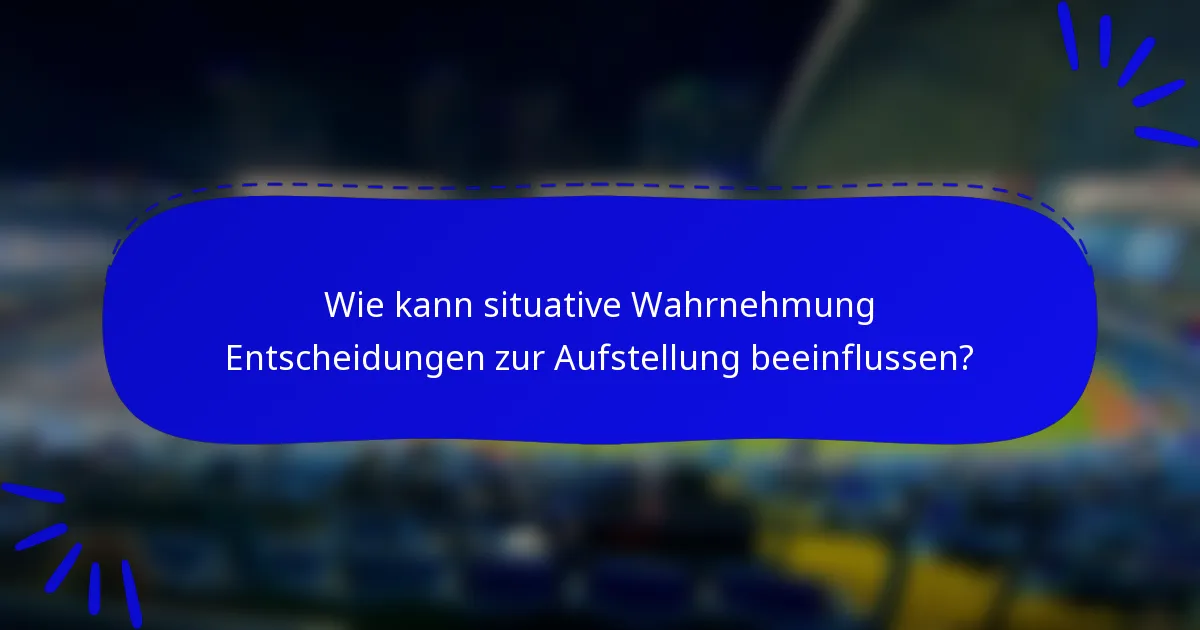 Wie kann situative Wahrnehmung Entscheidungen zur Aufstellung beeinflussen?